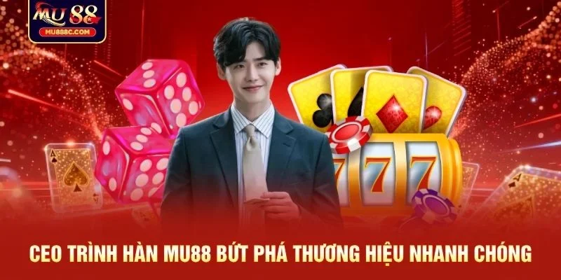 CEO Trình Hàn MU88 bứt phá thương hiệu nhanh chóng