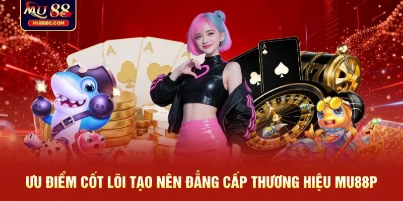 Ưu điểm cốt lõi tạo nên đẳng cấp thương hiệu MU88