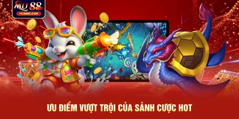 Ưu điểm vượt trội của sảnh cược HOT